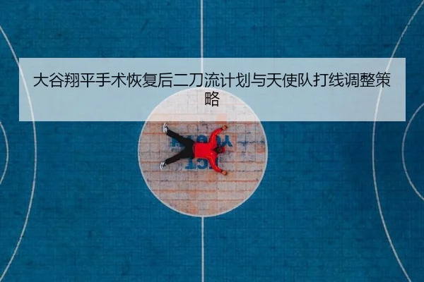 大谷翔平手术恢复后二刀流计划与天使队打线调整策略
