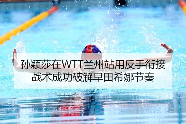 孙颖莎在WTT兰州站用反手衔接战术成功破解早田希娜节奏