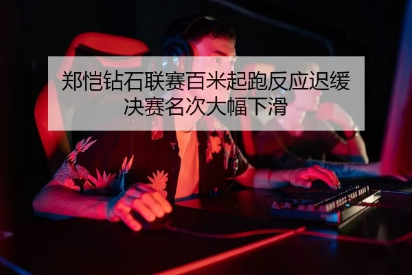 郑恺钻石联赛百米起跑反应迟缓 决赛名次大幅下滑