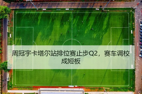 周冠宇卡塔尔站排位赛止步Q2，赛车调校成短板